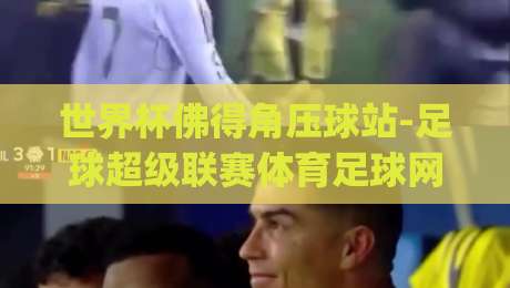 世界杯佛得角压球站-足球超级联赛体育足球网!2026年观赛新体验你get了吗?