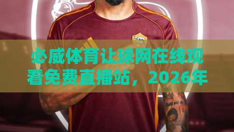 必威体育让球网在线观看免费直播站,2026年球迷必备的观赛指南! 必威体育让球网在线观看免费直播站,2026年球迷必备的观赛指南!