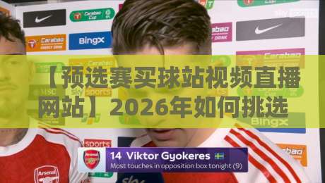 【预选赛买球站视频直播网站】2026年如何挑选靠谱平台?实用指南 【预选赛买球站视频直播网站】2026年如何挑选靠谱平台?实用指南