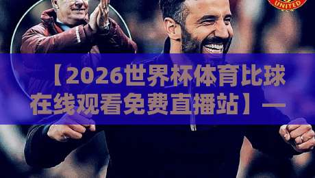 【2026世界杯体育比球在线观看免费直播站】— 你猜怎么着？这几个平台靠谱又高清！2026世界杯体育比球