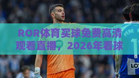ROR体育买球免费高清观看直播，2026年看球新姿势（干货分享）