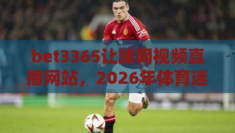 bet3365让球网视频直播网站，2026年体育迷必看的观赛新体验
