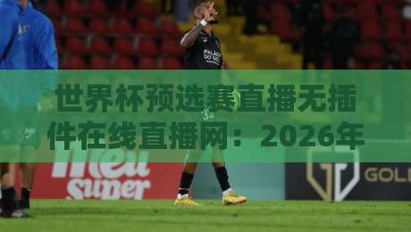 世界杯预选赛直播无插件在线直播网:2026年观赛指南与实测推荐 世界杯预选赛直播无插件在线直播网:2026年观赛指南与实测推荐