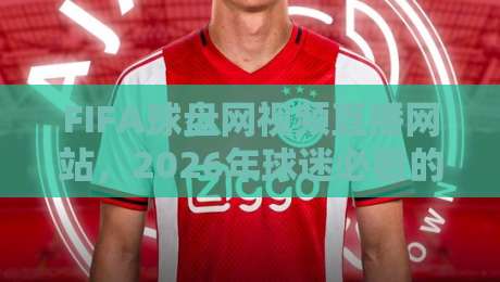 FIFA球盘网视频直播网站,2026年球迷必看的观赛平台(FIFA球盘网视频直播网站)体验评测 FIFA球盘网视频直播网站,2026年球迷必看的观赛平台(FIFA球盘网视频直播网站)体验评测