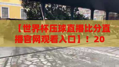 【世界杯压球直播比分直播官网观看入口】！2026年世界杯观赛全攻略，高清直播与实时比分一网打尽
