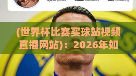 (世界杯比赛买球站视频直播网站)：2026年如何安全看球？