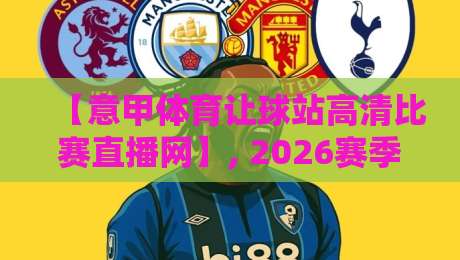 【意甲体育让球站高清比赛直播网】, 2026赛季看球新姿势——高清流畅还能学让球技巧! 【意甲体育让球站高清比赛直播网】, 2026赛季看球新姿势——高清流畅还能学让球技巧!