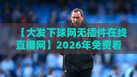 【大发下球网无插件在线直播网】2026年免费看球新选择,真香还是坑? 【大发下球网无插件在线直播网】2026年免费看球新选择,真香还是坑?