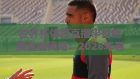 世界杯体育直播平台视频直播网站:2026年看球必备的五个冷门神器 世界杯体育直播平台视频直播网站:2026年看球必备的五个冷门神器