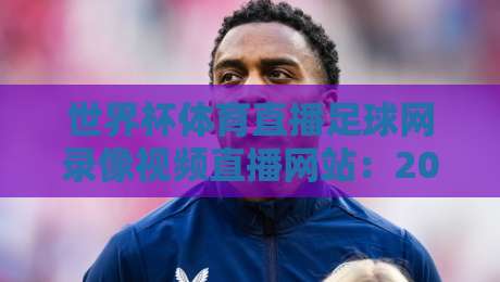 世界杯体育直播足球网录像视频直播网站:2026观赛新体验【世界杯体育直播足球网录像视频直播网站】全攻略 世界杯体育直播足球网录像视频直播网站:2026观赛新体验【世界杯体育直播足球网录像视频直播网站】全攻略