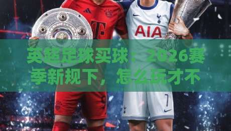 英超足球买球:2026赛季新规下,怎么玩才不吃亏?