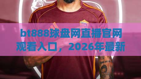 bt888球盘网直播官网观看入口，2026年最新观赛指南！(bt888球盘网)带你看遍顶级赛事