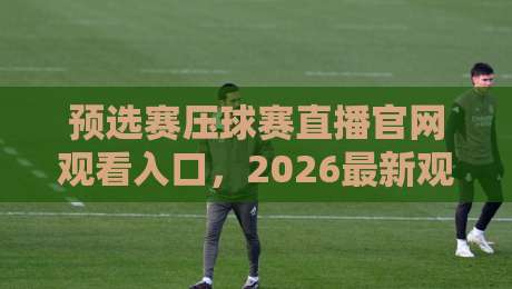 预选赛压球赛直播官网观看入口，2026最新观赛指南来了！