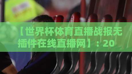 【世界杯体育直播战报无插件在线直播网】: 2026年球迷必备的观赛神器，你试过了吗？