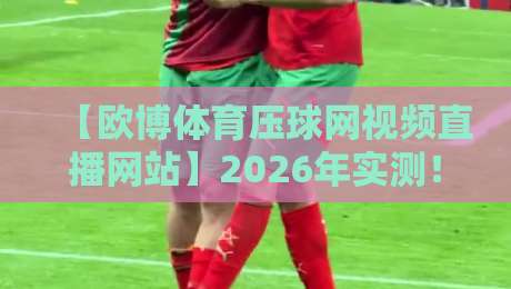 【欧博体育压球网视频直播网站】2026年实测！这些隐藏功能你绝对没见过