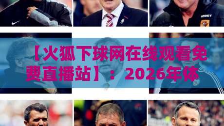 【火狐下球网在线观看免费直播站】:2026年体育迷必备的隐藏观赛指南 【火狐下球网在线观看免费直播站】:2026年体育迷必备的隐藏观赛指南