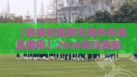 【联赛初盘网无插件在线直播网】2026年观赛新选择，这些细节你可能忽略了