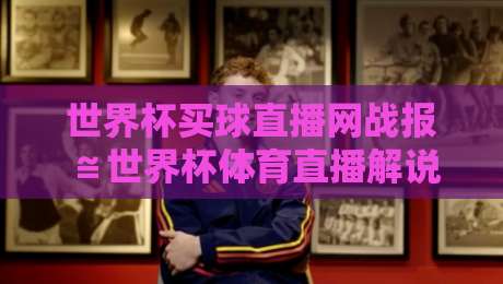 世界杯买球直播网战报≌世界杯体育直播解说无插件在线直播网：2026年观赛新体验