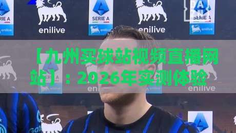 【九州买球站视频直播网站】: 2026年实测体验，这些隐藏功能你发现了没？