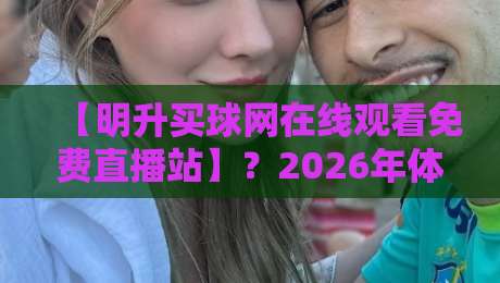 【明升买球网在线观看免费直播站】？2026年体育迷必知的观赛渠道与避坑指南