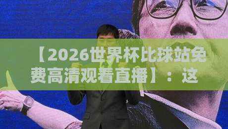 【2026世界杯比球站免费高清观看直播】:这届世界杯,连老妈都知道去哪儿看了! 【2026世界杯比球站免费高清观看直播】:这届世界杯,连老妈都知道去哪儿看了!