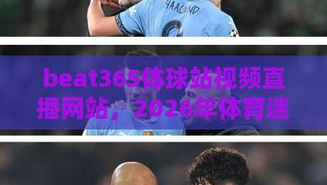 beat365体球站视频直播网站,2026年体育迷的观赛新选择(真实体验分享) beat365体球站视频直播网站,2026年体育迷的观赛新选择(真实体验分享)