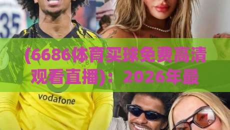 (6686体育买球免费高清观看直播):2026年最新免费高清直播指南 (6686体育买球免费高清观看直播):2026年最新免费高清直播指南