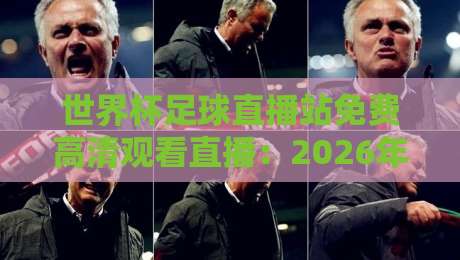 世界杯足球直播站免费高清观看直播:2026年最全观赛指南与实测推荐 世界杯足球直播站免费高清观看直播:2026年最全观赛指南与实测推荐