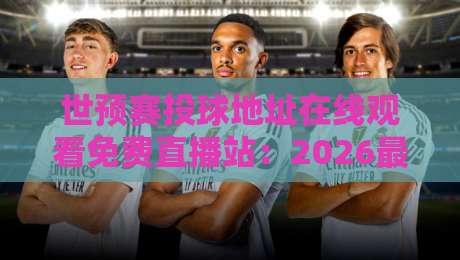 世预赛投球地址在线观看免费直播站:2026最新观赛攻略+【世预赛投球地址在线观看免费直播站】 世预赛投球地址在线观看免费直播站:2026最新观赛攻略+【世预赛投球地址在线观看免费直播站】