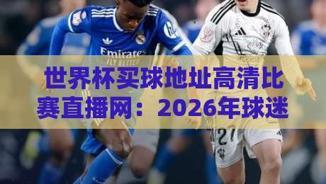 世界杯买球地址高清比赛直播网：2026年球迷的终极观赛方案