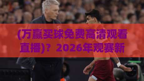 (万赢买球免费高清观看直播)？2026年观赛新选择，这些细节你必须知道！