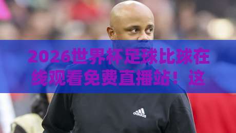 2026世界杯足球比球在线观看免费直播站！这些免费渠道让你不错过每一场精彩