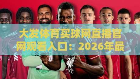 大发体育买球网直播官网观看入口：2026年最新安全观赛指南与平台实测