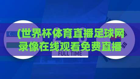 (世界杯体育直播足球网录像在线观看免费直播站)：2026年球迷必知的五大免费观赛渠道与实用技巧