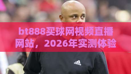 bt888买球网视频直播网站,2026年实测体验分享(体育迷必看) bt888买球网视频直播网站,2026年实测体验分享(体育迷必看)