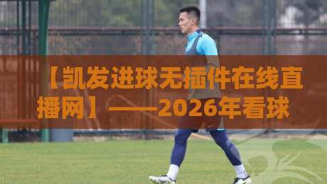 【凯发进球无插件在线直播网】——2026年看球新体验,无插件流畅直播全指南 【凯发进球无插件在线直播网】——2026年看球新体验,无插件流畅直播全指南