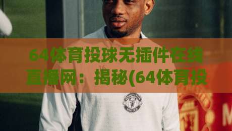 64体育投球无插件在线直播网：揭秘(64体育投球)如何改变观赛体验？
