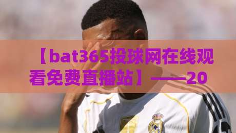 【bat365投球网在线观看免费直播站】——2026年资深球迷力荐：免费直播观赛全攻略、实测反馈与避坑指南