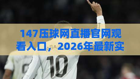 147压球网直播官网观看入口，2026年最新实测经验分享