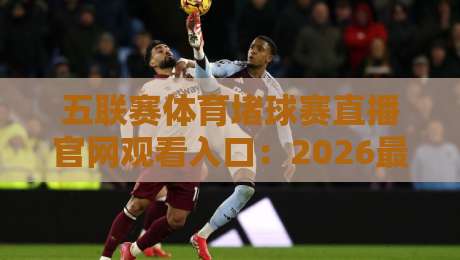 五联赛体育堵球赛直播官网观看入口：2026最新【五联赛体育堵球赛直播官网观看入口】全攻略