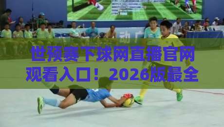 世预赛下球网直播官网观看入口！2026版最全观赛指南来了