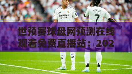 世预赛球盘网预测在线观看免费直播站:2026世预赛观赛必备指南 世预赛球盘网预测在线观看免费直播站:2026世预赛观赛必备指南