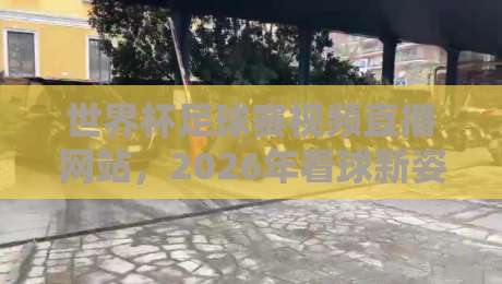 世界杯足球赛视频直播网站，2026年看球新姿势！（世界杯足球赛视频直播网站）