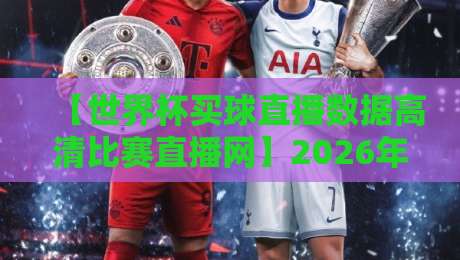 【世界杯买球直播数据高清比赛直播网】2026年观赛必备指南:高清画质与实时数据全解析 【世界杯买球直播数据高清比赛直播网】2026年观赛必备指南:高清画质与实时数据全解析