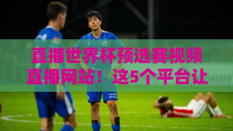 直播世界杯预选赛视频直播网站!这5个平台让你不错过任何一场比赛 直播世界杯预选赛视频直播网站!这5个平台让你不错过任何一场比赛