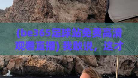 (be365足球站免费高清观看直播) 我敢说,这才是2026看球赛的正确打开方式! (be365足球站免费高清观看直播) 我敢说,这才是2026看球赛的正确打开方式!