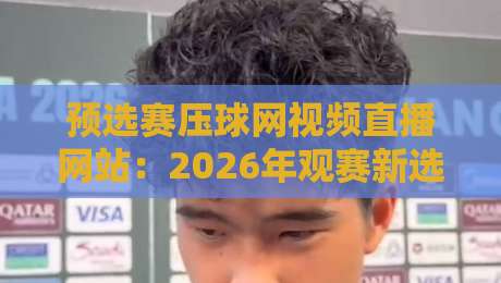 预选赛压球网视频直播网站:2026年观赛新选择! 预选赛压球网视频直播网站:2026年观赛新选择!