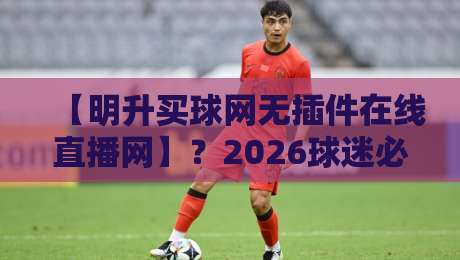 【明升买球网无插件在线直播网】?2026球迷必备的观赛新选择 【明升买球网无插件在线直播网】?2026球迷必备的观赛新选择