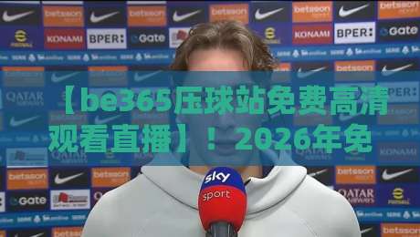 【be365压球站免费高清观看直播】!2026年免费高清直播入口与实战技巧解析 【be365压球站免费高清观看直播】!2026年免费高清直播入口与实战技巧解析