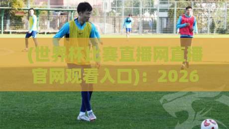(世界杯比赛直播网直播官网观看入口):2026年最全观赛指南与入口汇总! (世界杯比赛直播网直播官网观看入口):2026年最全观赛指南与入口汇总!